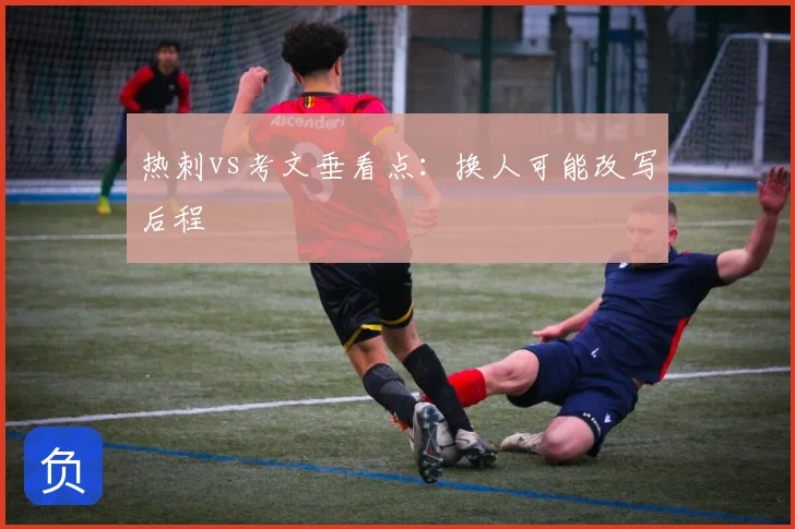 热刺vs考文垂看点:换人可能改写后程